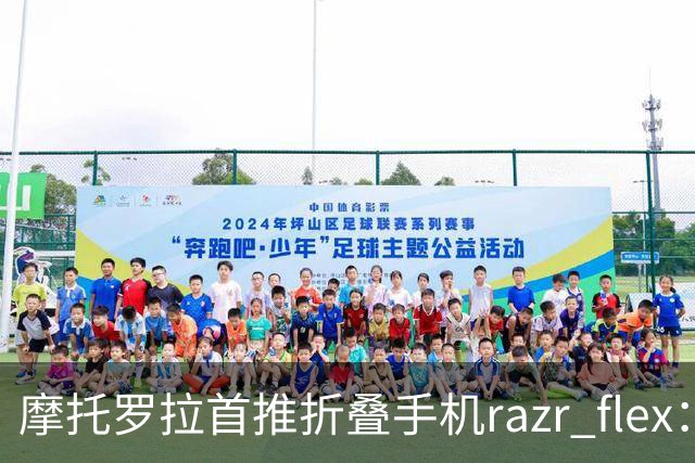 摩托罗拉首推折叠手机razr flex：6.92英寸超大内屏与4.97英寸外屏一览